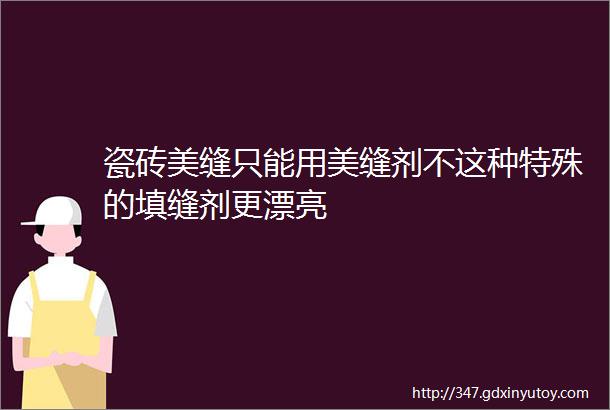 瓷砖美缝只能用美缝剂不这种特殊的填缝剂更漂亮